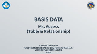 BASIS DATA
JURUSAN STATISTIKA
FAKULTAS MATEMATIKA DAN ILMU PENGETAHUAN ALAM
UNIVERSITAS NEGERI PADANG
2020
Ms. Access
(Table & Relationship)
 