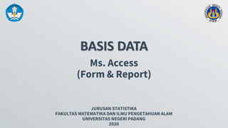 BASIS DATA
JURUSAN STATISTIKA
FAKULTAS MATEMATIKA DAN ILMU PENGETAHUAN ALAM
UNIVERSITAS NEGERI PADANG
2020
Ms. Access
(Form & Report)
 