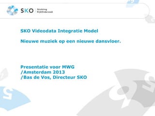 SKO Videodata Integratie Model
Nieuwe muziek op een nieuwe dansvloer.

Presentatie voor MWG
/Amsterdam 2013
/Bas de Vos, Directeur SKO

 