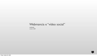 Webmancia e “vídeo social”
                           colmeia
                           outubro, 2009




Friday, October 30, 2009
 