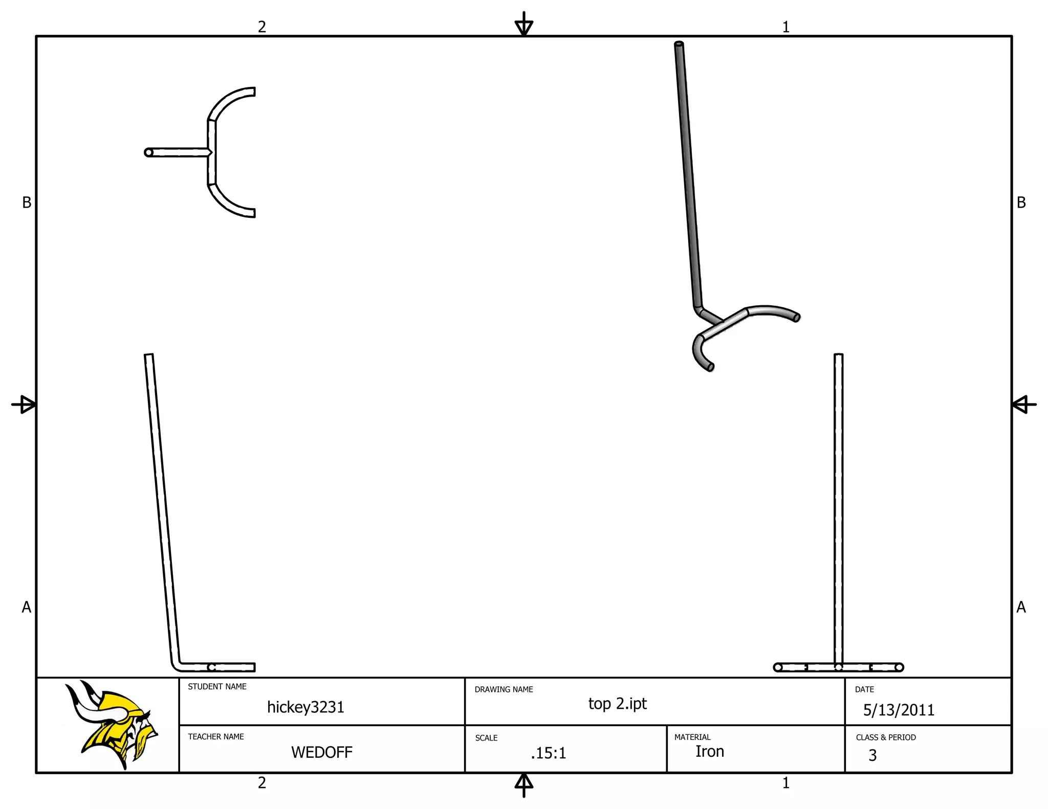 2                                                          1




B                                                                                                  B




A                                                                                                  A



    STUDENT NAME                    DRAWING NAME                                  DATE

                       hickey3231                      top 2.ipt                   5/13/2011
    TEACHER NAME                    SCALE                          MATERIAL       CLASS & PERIOD

                          WEDOFF               .15:1                   Iron         3
                   2                                                          1
 