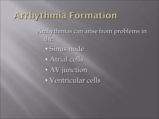Arrhythmias can arise from problems inArrhythmias can arise from problems in
the:the:
• Sinus nodeSinus node
• Atrial cellsAtrial cells
• AV junctionAV junction
• Ventricular cellsVentricular cells
 