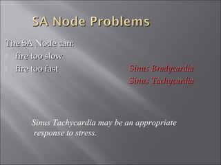 The SA Node can:The SA Node can:
 fire too slowfire too slow
 fire too fastfire too fast Sinus BradycardiaSinus Bradycardia
Sinus TachycardiaSinus Tachycardia
Sinus Tachycardia may be an appropriate
response to stress.
 
