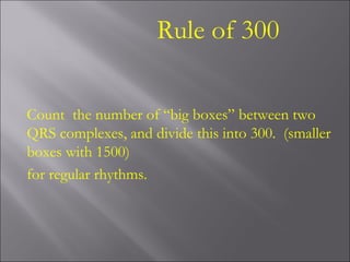 Rule of 300
Count the number of “big boxes” between two
QRS complexes, and divide this into 300. (smaller
boxes with 1500)
for regular rhythms.
 