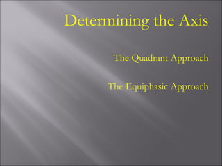 Determining the Axis
The Quadrant Approach
The Equiphasic Approach
 