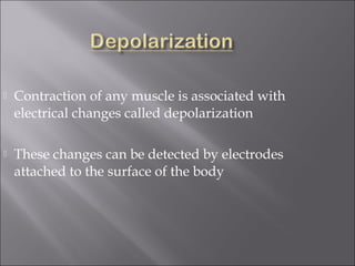  Contraction of any muscle is associated with
electrical changes called depolarization
 These changes can be detected by electrodes
attached to the surface of the body
 