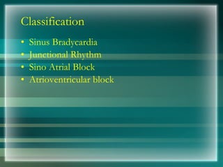 Classification
• Sinus Bradycardia
• Junctional Rhythm
• Sino Atrial Block
• Atrioventricular block
 