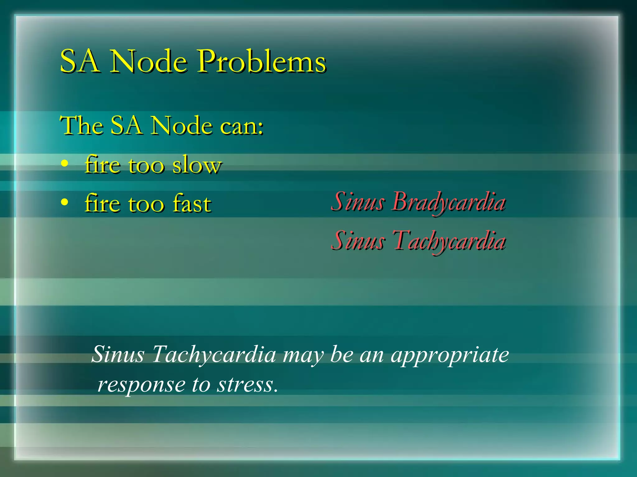 SA Node Problems The SA Node can: fire too slow fire too fast Sinus Bradycardia Sinus Tachycardia Sinus Tachycardia may be an appropriate response to stress. 