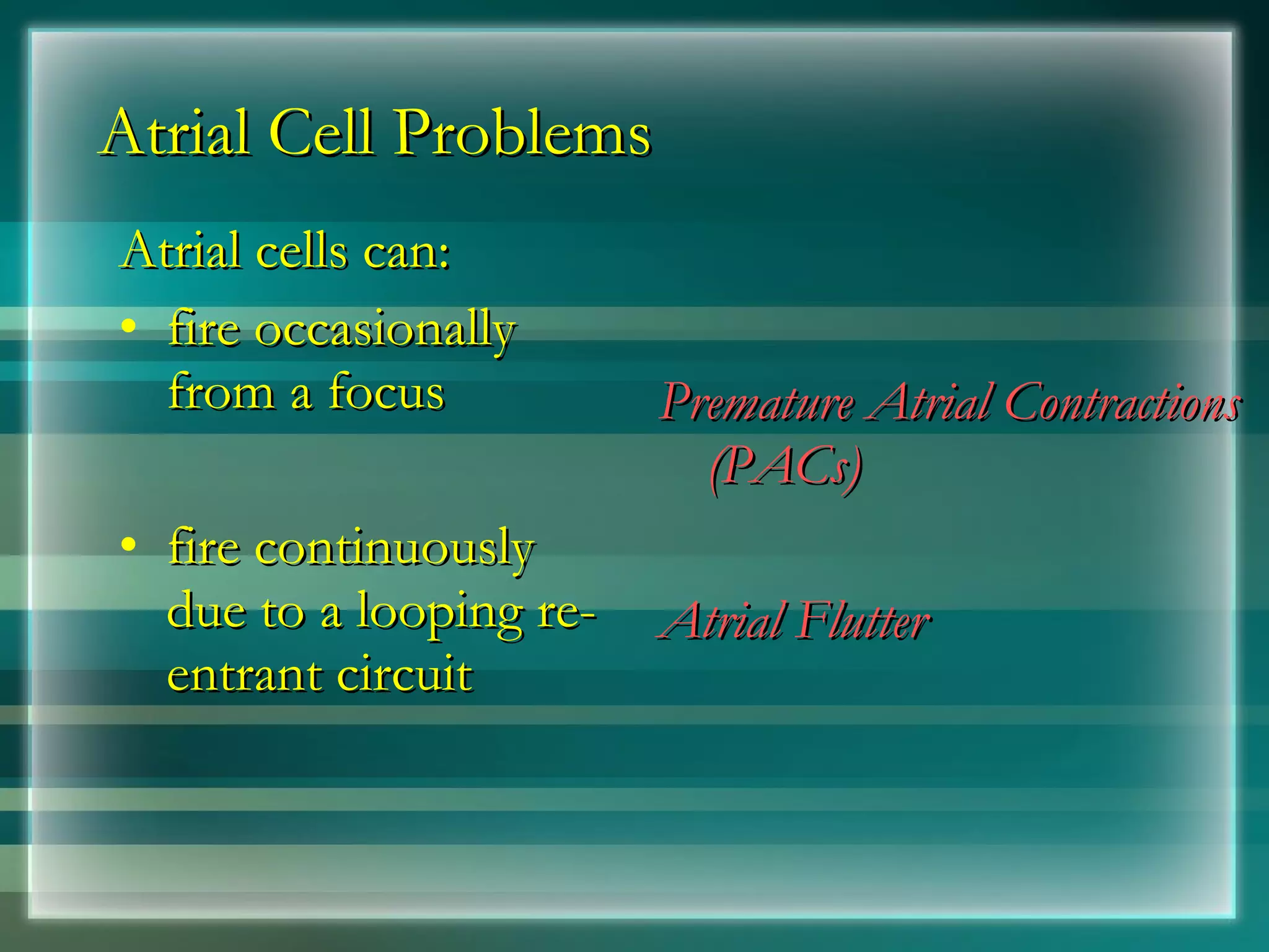 Atrial Cell Problems Atrial cells can: fire occasionally from a focus  fire continuously due to a looping re-entrant circuit  Premature Atrial Contractions (PACs) Atrial Flutter  