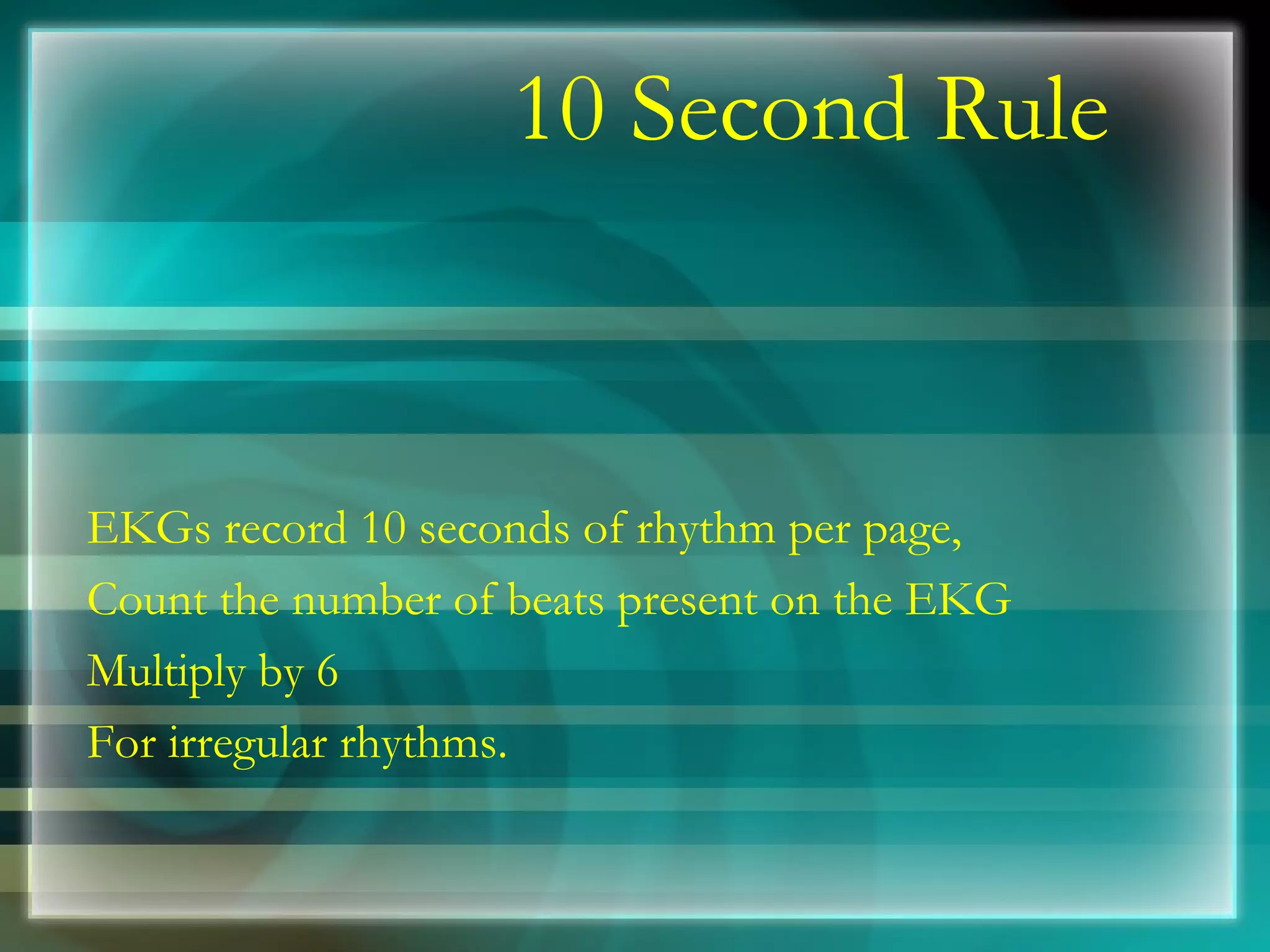10 Second Rule EKGs record 10 seconds of rhythm per page, Count the number of beats present on the EKG Multiply by 6  For irregular rhythms. 