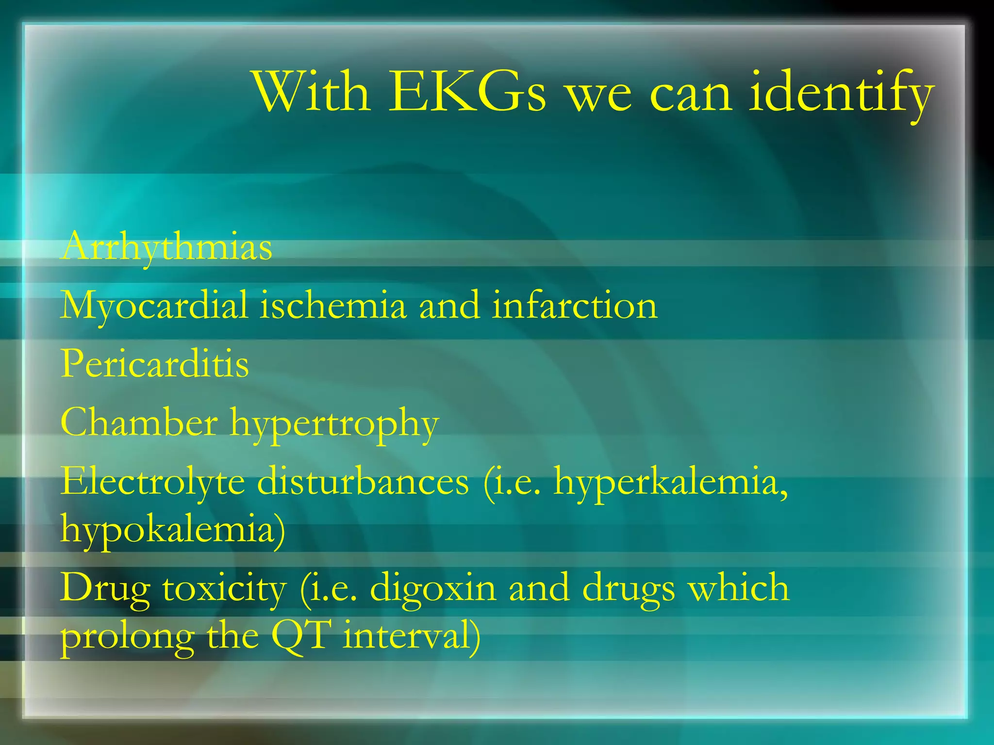 With EKGs we can identify Arrhythmias Myocardial ischemia and infarction Pericarditis Chamber hypertrophy Electrolyte disturbances (i.e. hyperkalemia, hypokalemia) Drug toxicity (i.e. digoxin and drugs which prolong the QT interval) 