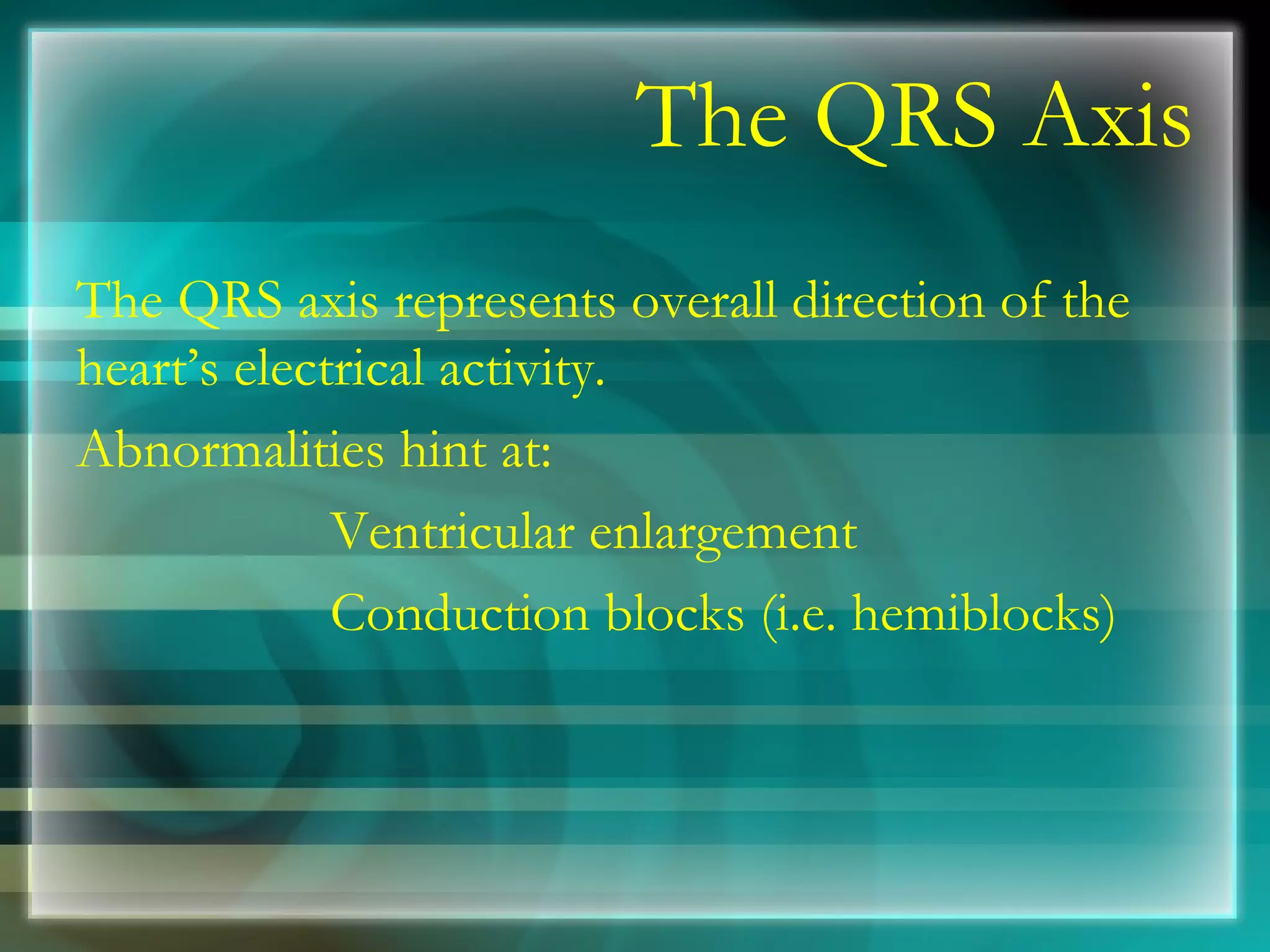 The QRS Axis The QRS axis represents overall direction of the heart’s electrical activity. Abnormalities hint at: Ventricular enlargement Conduction blocks (i.e. hemiblocks) 