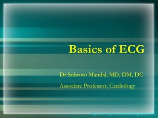 Basics of ECG http://emergencymedic.blogspot.com Dr Subroto Mandal, MD, DM, DC Associate Professor, Cardiology 