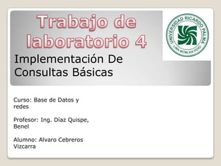 Trabajo de laboratorio 4 Implementación De Consultas Básicas Curso: Base de Datos y redes Profesor: Ing. Díaz Quispe, Benel Alumno: Alvaro Cebreros Vizcarra 