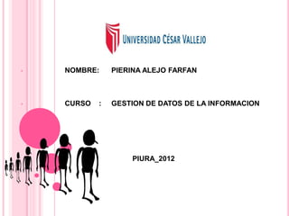 •   NOMBRE:     PIERINA ALEJO FARFAN



•   CURSO   :   GESTION DE DATOS DE LA INFORMACION




                    PIURA_2012
 