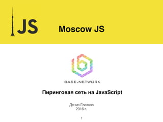 Пиринговая сеть на JavaScript
Moscow JS
Денис Глазков
2016 г.
1
 