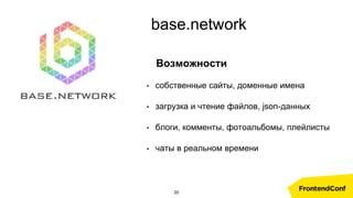 base.network
Возможности
• собственные сайты, доменные имена
• загрузка и чтение файлов, json-данных
• блоги, комменты, фотоальбомы, плейлисты
• чаты в реальном времени
20
 