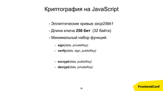 • sign(data, privateKey)
• verify(data, sign, publicKey)
• encrypt(data, publicKey)
• decrypt(data, privateKey)
Криптография на JavaScript
- Эллиптические кривые secp256k1
- Длина ключа 256 бит (32 байта)
- Минимальный набор функций:
26
 