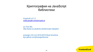 Криптография на JavaScript
библиотеки
CryptoJS v3.1.2
code.google.com/p/crypto-js
(c) Tom Wu
http://www-cs-students.stanford.edu/~tjw/jsbn/
jsrsasign 4.8.3 (c) 2010-2015 Kenji Urushima
kjur.github.com/jsrsasign/license
27
 