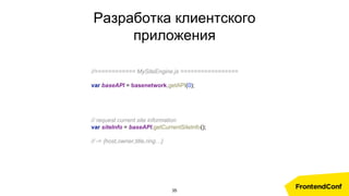 Разработка клиентского
приложения
//============ MySiteEngine.js =================
var baseAPI = basenetwork.getAPI(0);
// request current site information
var siteInfo = baseAPI.getCurrentSiteInfo();
// -> {host,owner,title,ring…}
35
 