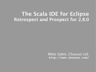 The Scala IDE for Eclipse
Retrospect and Prospect for 2.8.0




              Miles Sabin, Chuusai Ltd.
               http://www.chuusai.com/
 