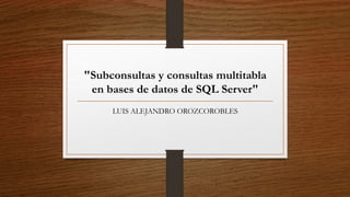 "Subconsultas y consultas multitabla
en bases de datos de SQL Server"
LUIS ALEJANDRO OROZCOROBLES
 