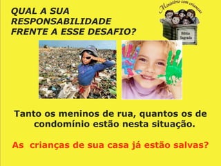 QUAL A SUA
RESPONSABILIDADE
FRENTE A ESSE DESAFIO?




Tanto os meninos de rua, quantos os de
    condomínio estão nesta situação.

As crianças de sua casa já estão salvas?
 