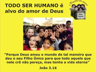 TODO SER HUMANO é
alvo do amor de Deus




“Porque Deus amou o mundo de tal maneira que
 deu o seu Filho Único para que todo aquele que
  nele crê não pereça, mas tenha a vida eterna”
                  João 3.16
 