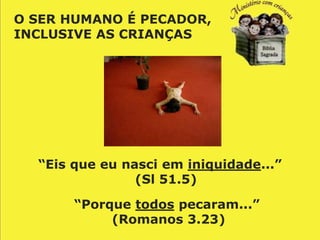 O SER HUMANO É PECADOR,
INCLUSIVE AS CRIANÇAS




  “Eis que eu nasci em iniquidade...”
                (Sl 51.5)

       “Porque todos pecaram...”
            (Romanos 3.23)
 