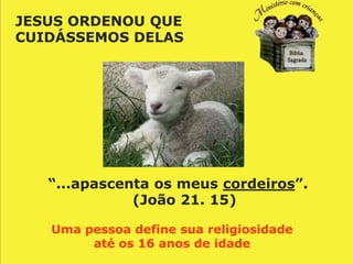 JESUS ORDENOU QUE
CUIDÁSSEMOS DELAS




   “...apascenta os meus cordeiros”.
              (João 21. 15)

   Uma pessoa define sua religiosidade
        até os 16 anos de idade
 