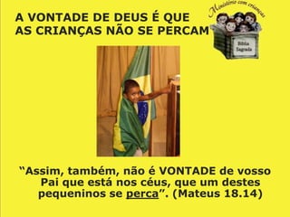 A VONTADE DE DEUS É QUE
AS CRIANÇAS NÃO SE PERCAM




“Assim, também, não é VONTADE de vosso
   Pai que está nos céus, que um destes
   pequeninos se perca”. (Mateus 18.14)
 