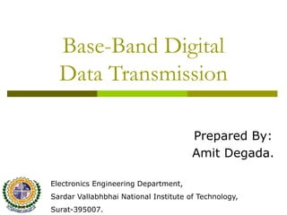 Base-Band Digital
Data Transmission
Prepared By:
Amit Degada.
Electronics Engineering Department,
Sardar Vallabhbhai National Institute of Technology,
Surat-395007.
 