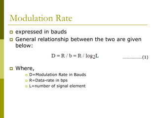 Modulation Rate
 expressed in bauds
 General relationship between the two are given
below:
 Where,
 D=Modulation Rate in Bauds
 R=Data-rate in bps
 L=number of signal element
………………(1)
 
