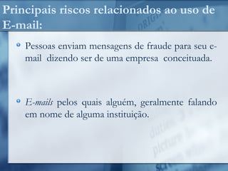 Principais riscos relacionados ao uso de
E-mail:
Pessoas enviam mensagens de fraude para seu e-
mail dizendo ser de uma empresa conceituada.
E-mails pelos quais alguém, geralmente falando
em nome de alguma instituição.
 