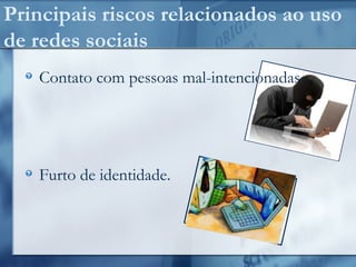 Principais riscos relacionados ao uso
de redes sociais
Contato com pessoas mal-intencionadas.
Furto de identidade.
 