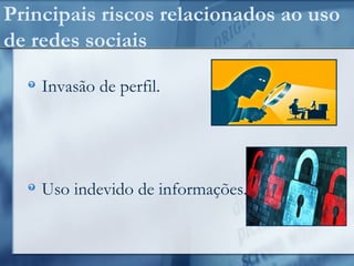 Principais riscos relacionados ao uso
de redes sociais
Invasão de perfil.
Uso indevido de informações.
 
