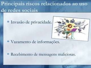 Principais riscos relacionados ao uso
de redes sociais
Invasão de privacidade.
Vazamento de informações.
Recebimento de mensagens maliciosas.
 
