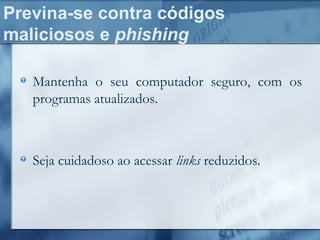 Previna-se contra códigos
maliciosos e phishing
Mantenha o seu computador seguro, com os
programas atualizados.
Seja cuidadoso ao acessar links reduzidos.
 