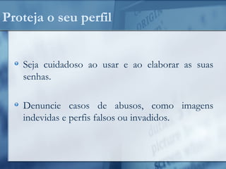 Proteja o seu perfil
Seja cuidadoso ao usar e ao elaborar as suas
senhas.
Denuncie casos de abusos, como imagens
indevidas e perfis falsos ou invadidos.
 
