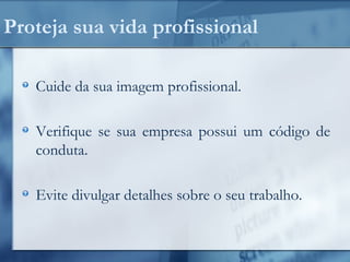 Proteja sua vida profissional
Cuide da sua imagem profissional.
Verifique se sua empresa possui um código de
conduta.
Evite divulgar detalhes sobre o seu trabalho.
 