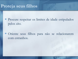 Proteja seus filhos
Procure respeitar os limites de idade estipulados
pelos sites.
Oriente seus filhos para não se relacionarem
com estranhos.
 