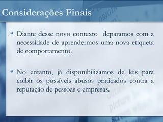 Considerações Finais
Diante desse novo contexto deparamos com a
necessidade de aprendermos uma nova etiqueta
de comportamento.
No entanto, já disponibilizamos de leis para
coibir os possíveis abusos praticados contra a
reputação de pessoas e empresas.
 