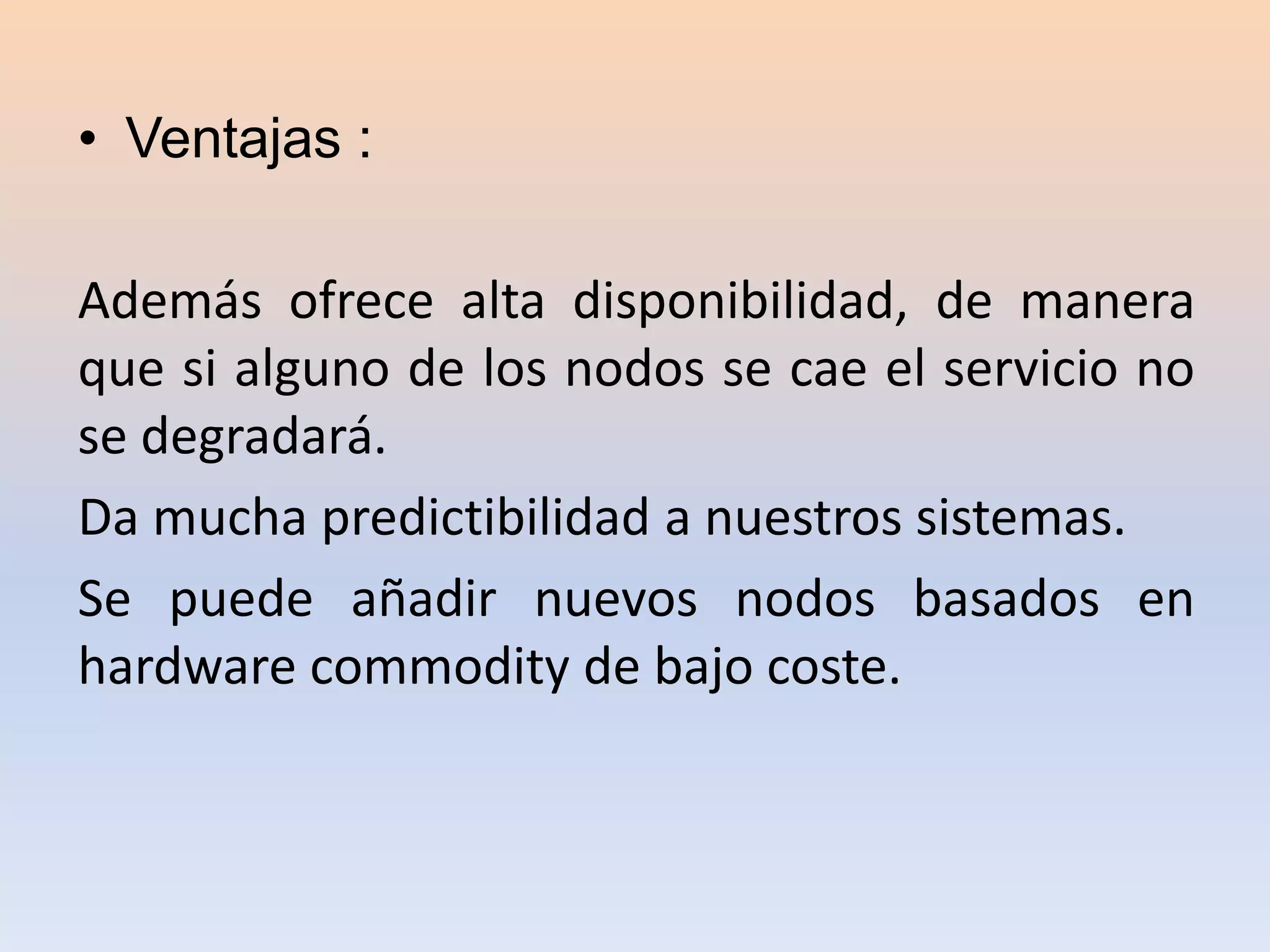 • Ventajas :
Además ofrece alta disponibilidad, de manera
que si alguno de los nodos se cae el servicio no
se degradará.
Da mucha predictibilidad a nuestros sistemas.
Se puede añadir nuevos nodos basados en
hardware commodity de bajo coste.
 