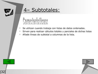 4 – Subtotales:   S e utilizan cuando trabaja con listas de datos ordenadas.  Sirven para realizar cálculos totales y parciales de dichas listas A ñade líneas de subtotal a columnas de la lista. Características:  [32] 