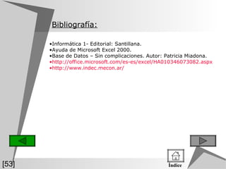 Informática 1- Editorial: Santillana. Ayuda de Microsoft Excel 2000. Base de Datos – Sin complicaciones. Autor: Patricia Miadona. http://office.microsoft.com/es-es/excel/HA010346073082.aspx http://www.indec.mecon.ar/ Bibliografía: [53] Índice 