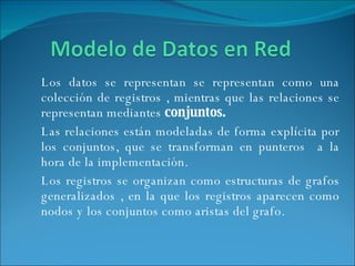 Los datos se representan se representan como una colección de registros , mientras que las relaciones se representan mediantes  conjuntos. Las relaciones están modeladas de forma explícita por los conjuntos, que se transforman en punteros  a la hora de la implementación. Los registros se organizan como estructuras de grafos generalizados , en la que los registros aparecen como nodos y los conjuntos como aristas del grafo. 