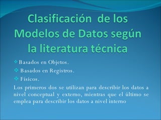 Basados en Objetos. Basados en Registros. Físicos. Los primeros dos se utilizan para describir los datos a nivel conceptual y externo, mientras que el último se emplea para describir los datos a nivel interno 