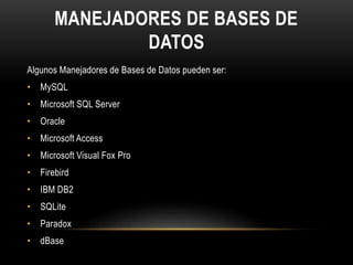 MANEJADORES DE BASES DE
DATOS
Algunos Manejadores de Bases de Datos pueden ser:
• MySQL
• Microsoft SQL Server
• Oracle
• Microsoft Access
• Microsoft Visual Fox Pro
• Firebird
• IBM DB2
• SQLite
• Paradox
• dBase
 