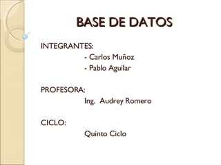 BASE DE DATOS INTEGRANTES: - Carlos Muñoz - Pablo Aguilar PROFESORA: Ing.  Audrey Romero CICLO: Quinto Ciclo 