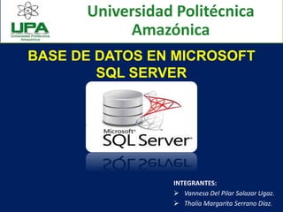 BASE DE DATOS EN MICROSOFT
SQL SERVER
INTEGRANTES:
 Vannesa Del Pilar Salazar Ugaz.
 Thalía Margarita Serrano Díaz.
Universidad Politécnica
Amazónica
 